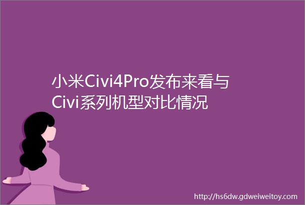 小米Civi4Pro发布来看与Civi系列机型对比情况