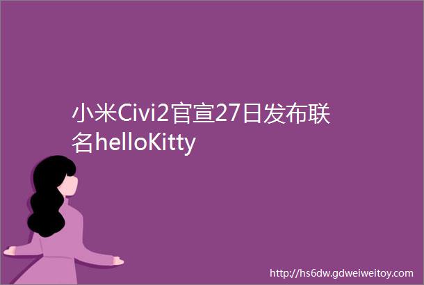小米Civi2官宣27日发布联名helloKitty