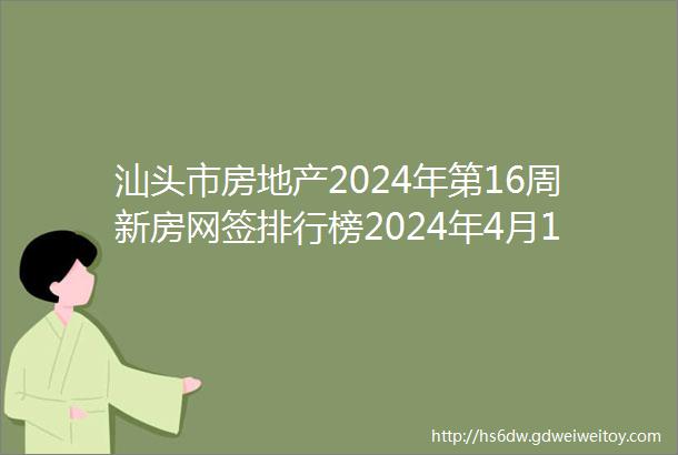 汕头市房地产2024年第16周新房网签排行榜2024年4月15日2024年4月21日