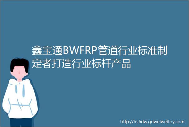 鑫宝通BWFRP管道行业标准制定者打造行业标杆产品